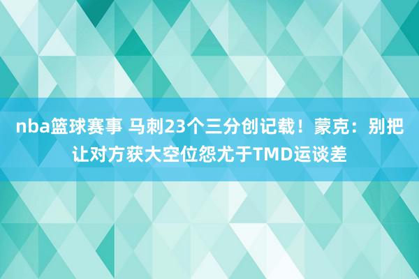 nba篮球赛事 马刺23个三分创记载！蒙克：别把让对方获大空位怨尤于TMD运谈差