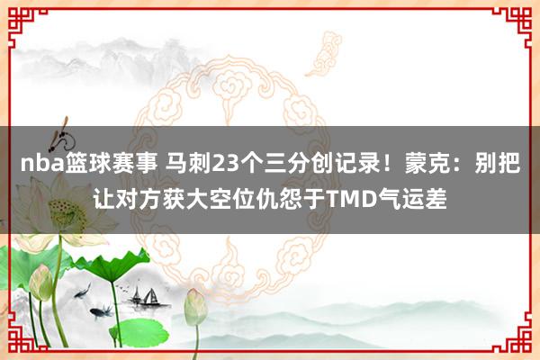 nba篮球赛事 马刺23个三分创记录！蒙克：别把让对方获大空位仇怨于TMD气运差