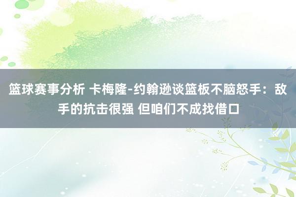 篮球赛事分析 卡梅隆-约翰逊谈篮板不脑怒手：敌手的抗击很强 但咱们不成找借口