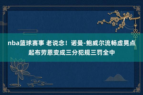 nba篮球赛事 老说念！诺曼-鲍威尔流畅虚晃点起布劳恩变成三分犯规三罚全中