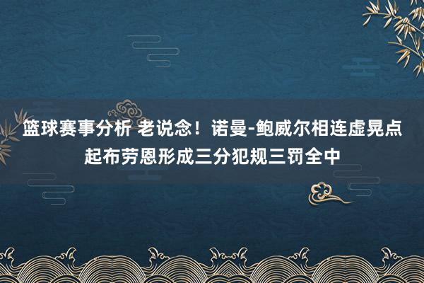 篮球赛事分析 老说念！诺曼-鲍威尔相连虚晃点起布劳恩形成三分犯规三罚全中