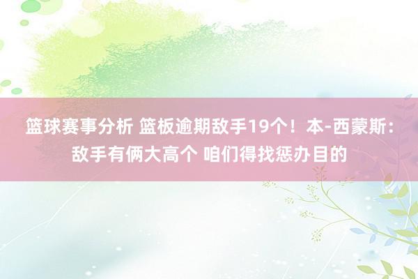 篮球赛事分析 篮板逾期敌手19个！本-西蒙斯：敌手有俩大高个 咱们得找惩办目的