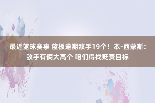 最近篮球赛事 篮板逾期敌手19个！本-西蒙斯：敌手有俩大高个 咱们得找贬责目标