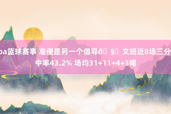 nba篮球赛事 准便是另一个倡导🧐文班近8场三分射中率43.2% 场均31+11+4+3帽