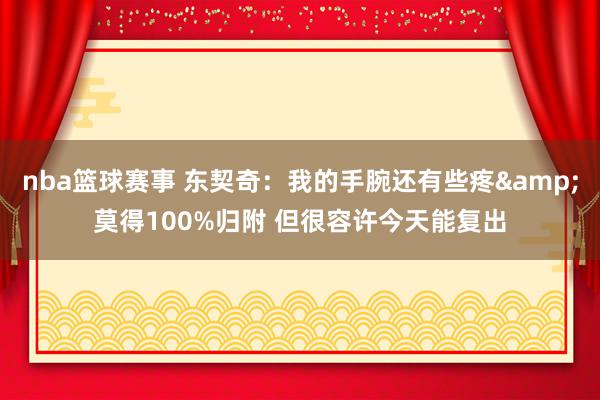 nba篮球赛事 东契奇：我的手腕还有些疼&莫得100%归附 但很容许今天能复出