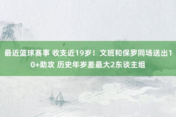 最近篮球赛事 收支近19岁！文班和保罗同场送出10+助攻 历史年岁差最大2东谈主组