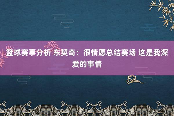 篮球赛事分析 东契奇：很情愿总结赛场 这是我深爱的事情