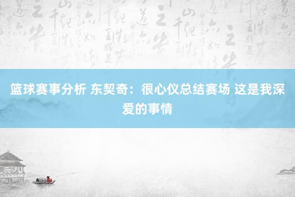 篮球赛事分析 东契奇：很心仪总结赛场 这是我深爱的事情