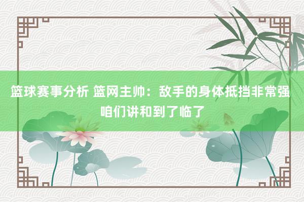 篮球赛事分析 篮网主帅：敌手的身体抵挡非常强 咱们讲和到了临了