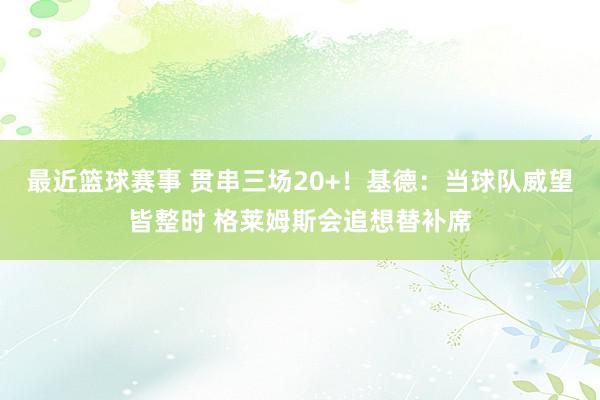 最近篮球赛事 贯串三场20+！基德：当球队威望皆整时 格莱姆斯会追想替补席