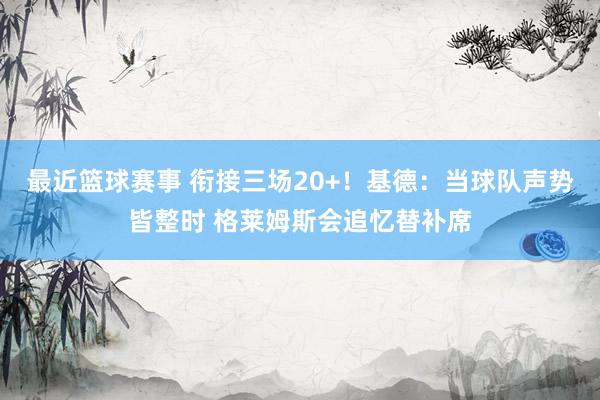 最近篮球赛事 衔接三场20+！基德：当球队声势皆整时 格莱姆斯会追忆替补席