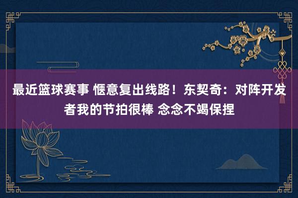 最近篮球赛事 惬意复出线路！东契奇：对阵开发者我的节拍很棒 念念不竭保捏