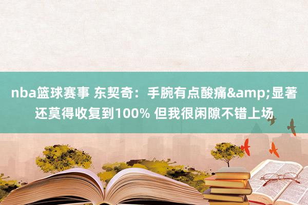 nba篮球赛事 东契奇：手腕有点酸痛&显著还莫得收复到100% 但我很闲隙不错上场