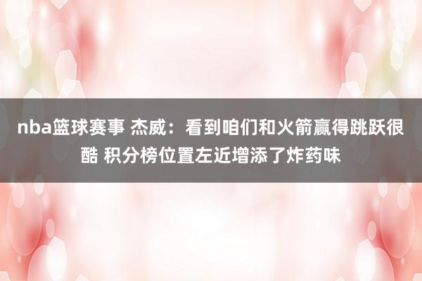 nba篮球赛事 杰威：看到咱们和火箭赢得跳跃很酷 积分榜位置左近增添了炸药味