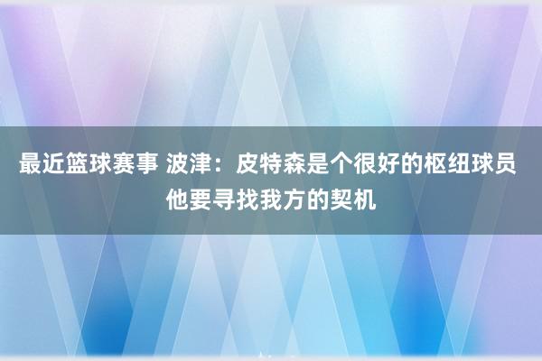 最近篮球赛事 波津：皮特森是个很好的枢纽球员 他要寻找我方的契机