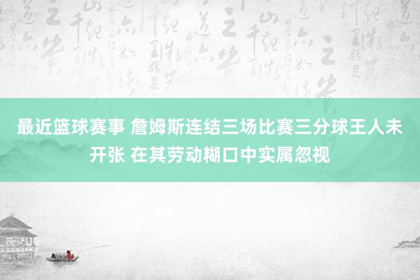 最近篮球赛事 詹姆斯连结三场比赛三分球王人未开张 在其劳动糊口中实属忽视