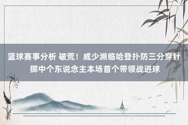 篮球赛事分析 破荒！威少濒临哈登扑防三分穿针 掷中个东说念主本场首个带领战进球