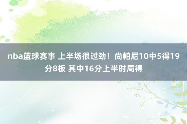 nba篮球赛事 上半场很过劲！尚帕尼10中5得19分8板 其中16分上半时局得