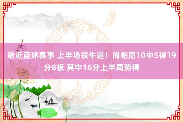 最近篮球赛事 上半场很牛逼！尚帕尼10中5得19分8板 其中16分上半局势得