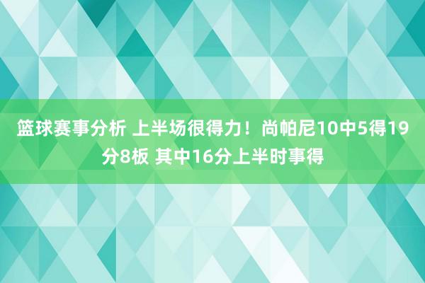 篮球赛事分析 上半场很得力！尚帕尼10中5得19分8板 其中16分上半时事得