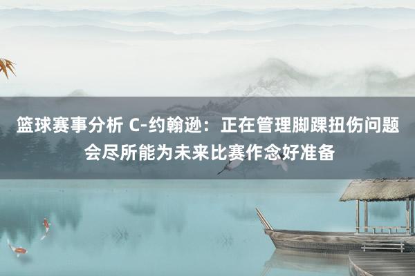 篮球赛事分析 C-约翰逊：正在管理脚踝扭伤问题 会尽所能为未来比赛作念好准备