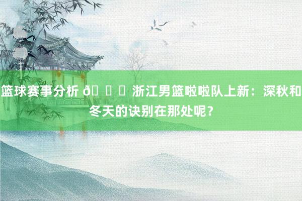 篮球赛事分析 😍浙江男篮啦啦队上新：深秋和冬天的诀别在那处呢？