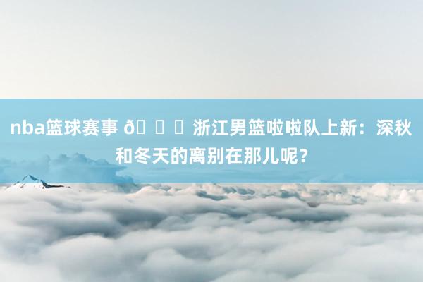 nba篮球赛事 😍浙江男篮啦啦队上新：深秋和冬天的离别在那儿呢？