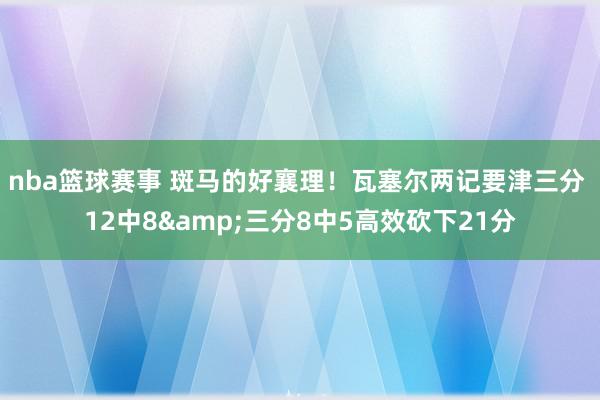 nba篮球赛事 斑马的好襄理！瓦塞尔两记要津三分 12中8&三分8中5高效砍下21分