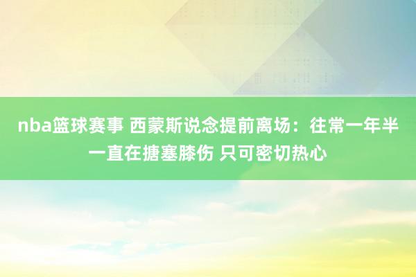 nba篮球赛事 西蒙斯说念提前离场：往常一年半一直在搪塞膝伤 只可密切热心