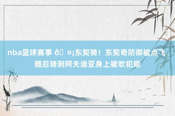 nba篮球赛事 🤡东契骑！东契奇防御被点飞 随后骑到阿夫迪亚身上被吹犯规