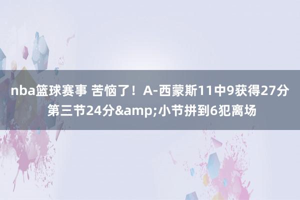 nba篮球赛事 苦恼了！A-西蒙斯11中9获得27分 第三节24分&小节拼到6犯离场