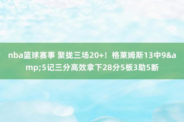 nba篮球赛事 聚拢三场20+！格莱姆斯13中9&5记三分高效拿下28分5板3助5断