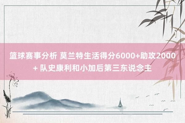 篮球赛事分析 莫兰特生活得分6000+助攻2000+ 队史康利和小加后第三东说念主