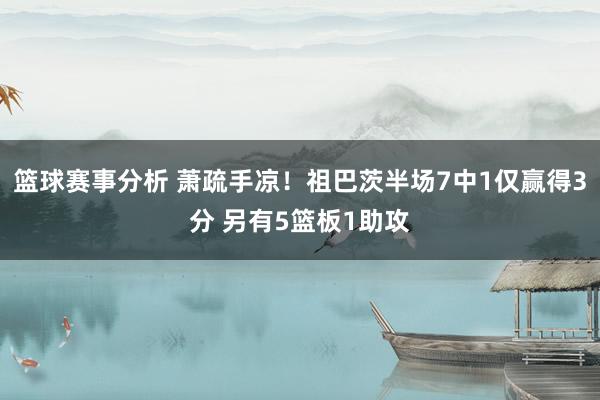 篮球赛事分析 萧疏手凉！祖巴茨半场7中1仅赢得3分 另有5篮板1助攻