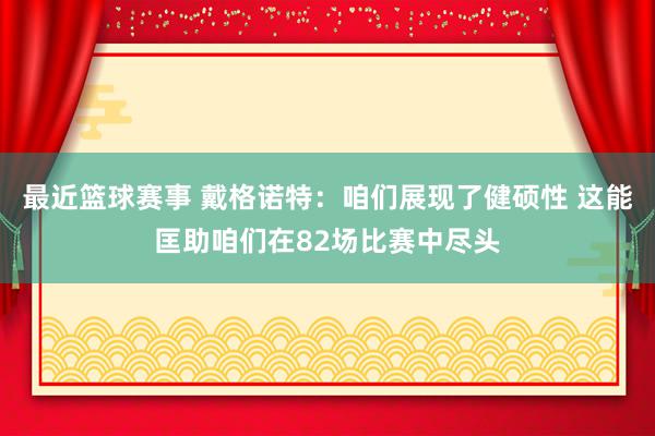 最近篮球赛事 戴格诺特：咱们展现了健硕性 这能匡助咱们在82场比赛中尽头