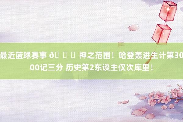 最近篮球赛事 😀神之范围！哈登轰进生计第3000记三分 历史第2东谈主仅次库里！