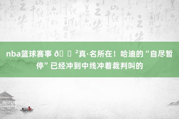 nba篮球赛事 😲真·名所在！哈迪的“自尽暂停”已经冲到中线冲着裁判叫的