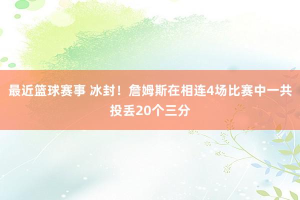 最近篮球赛事 冰封！詹姆斯在相连4场比赛中一共投丢20个三分