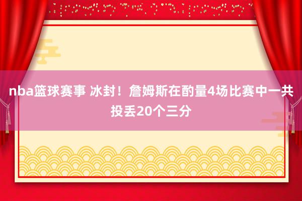 nba篮球赛事 冰封！詹姆斯在酌量4场比赛中一共投丢20个三分