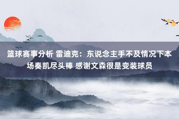 篮球赛事分析 雷迪克：东说念主手不及情况下本场奏凯尽头棒 感谢文森很是变装球员