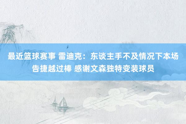 最近篮球赛事 雷迪克：东谈主手不及情况下本场告捷越过棒 感谢文森独特变装球员