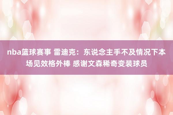 nba篮球赛事 雷迪克：东说念主手不及情况下本场见效格外棒 感谢文森稀奇变装球员