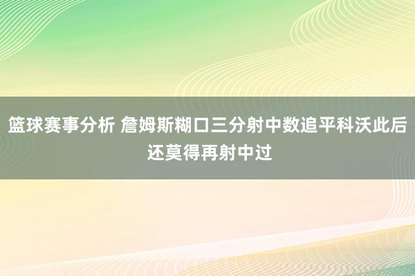 篮球赛事分析 詹姆斯糊口三分射中数追平科沃此后 还莫得再射中过