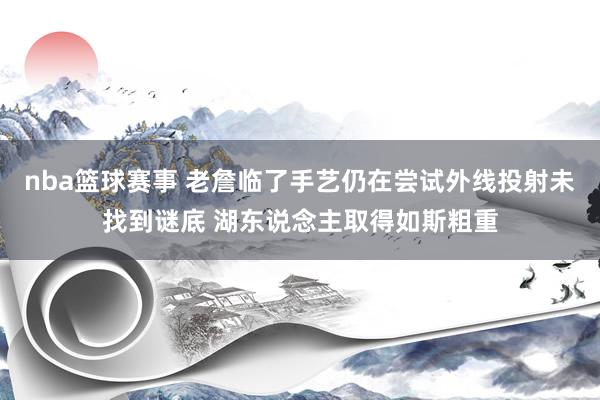 nba篮球赛事 老詹临了手艺仍在尝试外线投射未找到谜底 湖东说念主取得如斯粗重