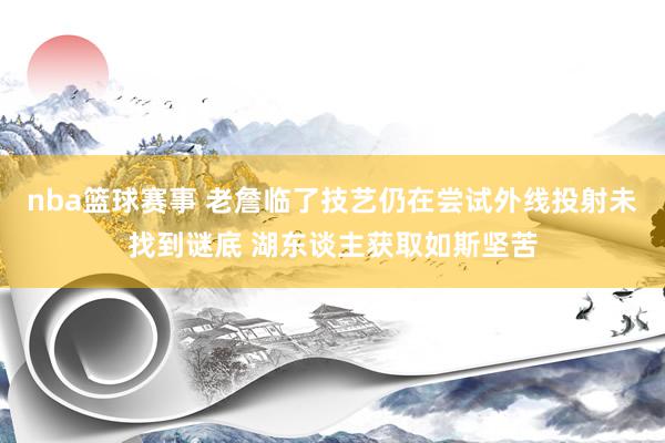 nba篮球赛事 老詹临了技艺仍在尝试外线投射未找到谜底 湖东谈主获取如斯坚苦