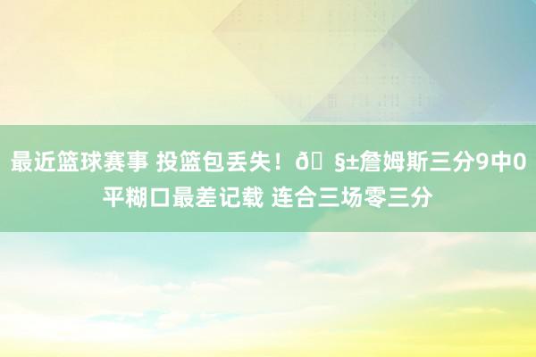 最近篮球赛事 投篮包丢失！🧱詹姆斯三分9中0平糊口最差记载 连合三场零三分