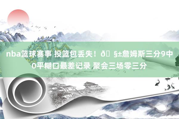 nba篮球赛事 投篮包丢失！🧱詹姆斯三分9中0平糊口最差记录 聚会三场零三分