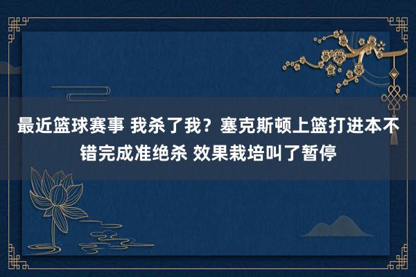 最近篮球赛事 我杀了我？塞克斯顿上篮打进本不错完成准绝杀 效果栽培叫了暂停