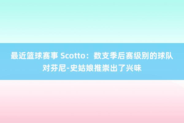 最近篮球赛事 Scotto：数支季后赛级别的球队对芬尼-史姑娘推崇出了兴味