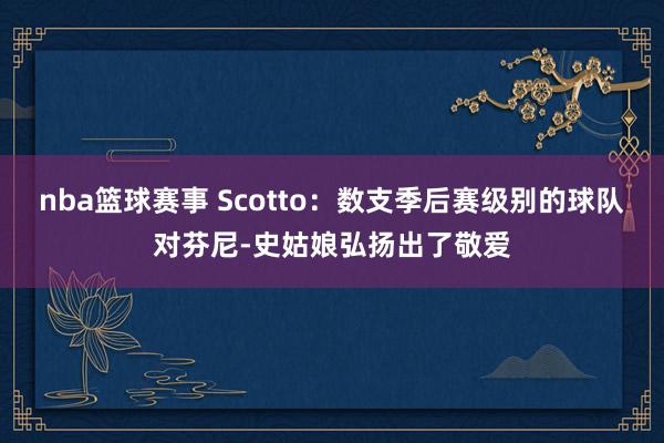 nba篮球赛事 Scotto：数支季后赛级别的球队对芬尼-史姑娘弘扬出了敬爱